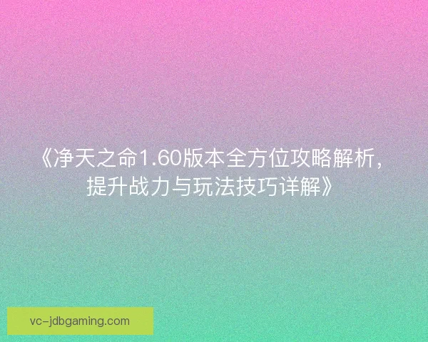 《净天之命1.60版本全方位攻略解析，提升战力与玩法技巧详解》