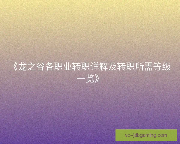 《龙之谷各职业转职详解及转职所需等级一览》